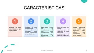CARACTERISTICAS.
Modificar el video
presentaciones que
hayan creado.
1
Compartir el video
presentaciones a
través de las
principales redes
sociales. O mediante el
correo electrónico.
2
Grabar audio y video
con las
presentaciones. O
crear video
presentaciones que
solo vayan
acompañadas de
audio.
3
Knovio se emplea para
convertir
presentaciones de
PowerPoint en video
combinando
presentaciones de
video y de PowerPoint.
4
Puede inscribirse
para recibir una
invitación para
utilizar esta
herramienta de
forma gratuita
5
3/9/20XX Título de la presentación 16
 