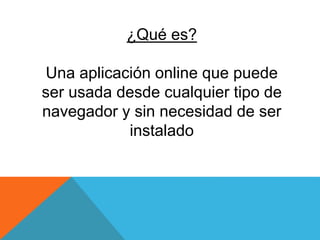 ¿Qué es?
Una aplicación online que puede
ser usada desde cualquier tipo de
navegador y sin necesidad de ser
instalado
 