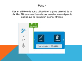 Paso 4
Dar en el botón de audio ubicado en la parte derecha de la
plantilla. Allí se encuentran efectos, sonidos o otros tipos de
audios que se le pueden insertar al video
 