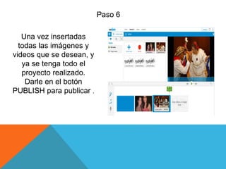 Paso 6
Una vez insertadas
todas las imágenes y
videos que se desean, y
ya se tenga todo el
proyecto realizado.
Darle en el botón
PUBLISH para publicar .
 
