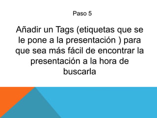 Paso 5
Añadir un Tags (etiquetas que se
le pone a la presentación ) para
que sea más fácil de encontrar la
presentación a la hora de
buscarla
 