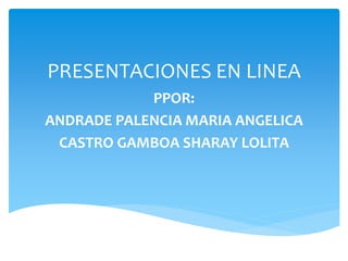 PRESENTACIONES EN LINEA
PPOR:
ANDRADE PALENCIA MARIA ANGELICA
CASTRO GAMBOA SHARAY LOLITA
 