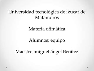 Universidad tecnológica de izucar de
            Matamoros

         Materia ofimática

         Alumnos: equipo

   Maestro :miguel ángel Benítez
 