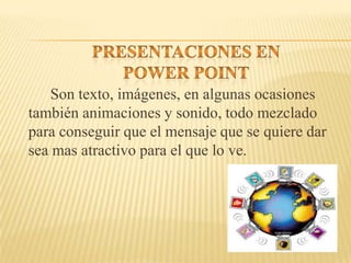 Son texto, imágenes, en algunas ocasiones
también animaciones y sonido, todo mezclado
para conseguir que el mensaje que se quiere dar
sea mas atractivo para el que lo ve.
 