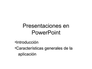 Presentaciones en
       PowerPoint
•Introducción
•Características generales de la
  aplicación
 