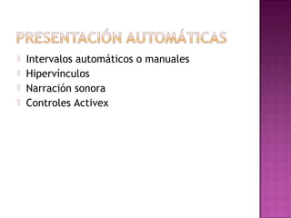  Intervalos automáticos o manuales
 Hipervínculos
 Narración sonora
 Controles Activex
 