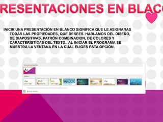 INICIR UNA PRESENTACIÓN EN BLANCO SIGNIFICA QUE LE ASIGNARAS
TODAS LAS PROPIEDADES, QUE DESEES. HABLAMOS DEL DISEÑO,
DE DIAPOSITIVAS, PATRÓN COMBINACION, DE COLORES Y
CARACTERISTICAS DEL TEXTO,. AL INICIAR EL PROGRAMA SE
MUESTRA LA VENTANA EN LA CUAL ELIGES ESTA OPCIÓN.
 