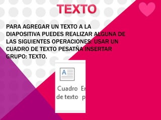 PARA AGREGAR UN TEXTO A LA
DIAPOSITIVA PUEDES REALIZAR ALGUNA DE
LAS SIGUIENTES OPERACIONES: USAR UN
CUADRO DE TEXTO PESATÑA INSERTAR
GRUPO: TEXTO.
 