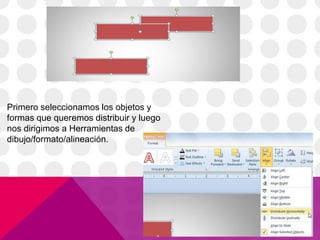 Primero seleccionamos los objetos y
formas que queremos distribuir y luego
nos dirigimos a Herramientas de
dibujo/formato/alineación.
 