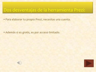 Dos desventajas de la herramienta Prezi:
• Para elaborar tu propio Prezi, necesitas una cuenta.



• Además si es gratis, es por acceso limitado.
 
