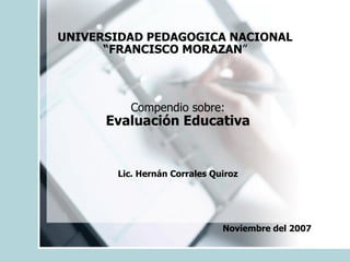 UNIVERSIDAD PEDAGOGICA NACIONAL “ FRANCISCO MORAZAN ” Compendio sobre: Evaluación Educativa Lic. Hernán Corrales Quiroz Noviembre del 2007 