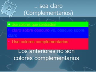 .. sea claro (Complementarios) Use colores que contrasten claro sobre obscuro  vs. obscuro sobre claro   Use colores complementarios   Los anteriores no son colores complementarios 