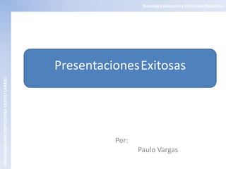 Tecnología Educativa y Materiales Didácticos




                                          PresentacionesExitosas
UNIVERSIDAD METROPOLITANA CASTRO CARAZO




                                                    Por:
                                                           Paulo Vargas
 