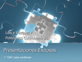 Luis e Vázquez r
 Politécnico Colombiano Jic


Presentaciones Exitosas
 “Clic” para continuar
 