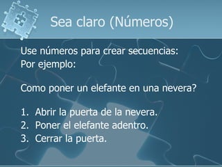 Sea claro (Números) Use números para crear secuencias: Por ejemplo: Como poner un elefante en una nevera? 1.  Abrir la puerta de la nevera. 2.  Poner el elefante adentro. 3.  Cerrar la puerta. 