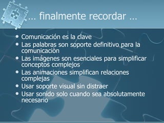…  finalmente recordar … Comunicación es la clave Las palabras son soporte definitivo para la  comunicaciòn Las imágenes son esenciales para simplificar conceptos complejos Las animaciones simplifican relaciones complejas Usar soporte visual sin distraer Usar sonido solo cuando sea absolutamente necesario 