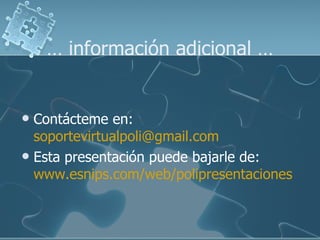 …  información adicional … Contácteme en: [email_address] Esta presentación puede bajarle de:  www.esnips.com / web / polipresentaciones   