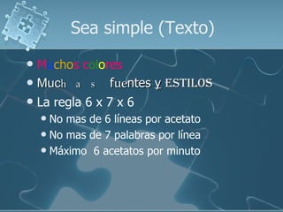Sea simple (Texto) M u cho s c ol o res  Muc has  f ue ntes  y   estilos La regla 6 x 7 x 6 No mas de 6 líneas por acetato No mas de 7 palabras por línea  Máximo  6 acetatos por minuto 