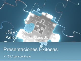 Luis e Vázquez r 
Politécnico Colombiano Jic 
Presentaciones Exitosas 
 “Clic” para continuar 
 