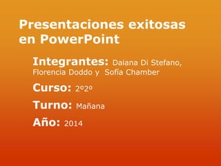 Presentaciones exitosas 
en PowerPoint 
Integrantes: Daiana Di Stefano, 
Florencia Doddo y Sofía Chamber 
Curso: 2º2º 
Turno: Mañana 
Año: 2014 
 