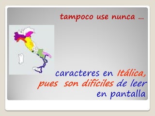 tampoco use nunca …




    caracteres en Itálica,
pues son difíciles de leer
              en pantalla
 