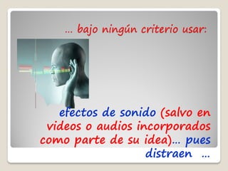 … bajo ningún criterio usar:




   efectos de sonido (salvo en
 videos o audios incorporados
como parte de su idea)… pues
                   distraen …
 