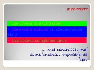… incorrecto


   Use colores que contrasten
• claro sobre obscuro vs. obscuro sobre
claro
• Use colores complementarios

                  … mal contraste, mal
             complemento, imposible de
                                  leer!
 