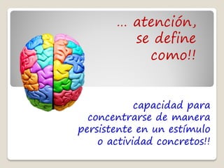 … atención,
         se define
           como!!


            capacidad para
  concentrarse de manera
persistente en un estímulo
    o actividad concretos!!
 