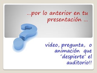…por lo anterior en tu
       presentación …



      video, pregunta, o
          animación que
            ´despierte´ el
               auditorio!!
 