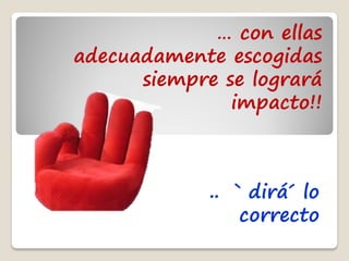 … con ellas
adecuadamente escogidas
      siempre se logrará
               impacto!!



             .. ` dirá´ lo
                 correcto
 