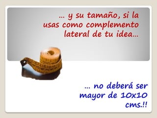 … y su tamaño, si la
usas como complemento
     lateral de tu idea…




          … no deberá ser
         mayor de 10x10
                   cms.!!
 