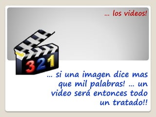 … los videos!




… si una imagen dice mas
   que mil palabras! … un
 video será entonces todo
             un tratado!!
 