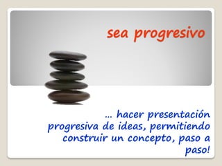sea progresivo




           … hacer presentación
progresiva de ideas, permitiendo
   construir un concepto, paso a
                            paso!
 