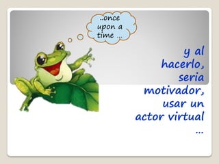 ..once
upon a
time …

                   y al
               hacerlo,
                  seria
           motivador,
               usar un
          actor virtual
                     …
 