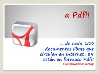 a Pdf!!


         … de cada 100
   documentos libres que
circulan en Internet, 89
  están en formato Pdf!!
          Fuente:Gartner Group
 