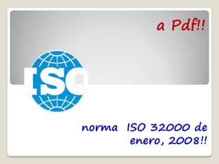 a Pdf!!




norma ISO 32000 de
       enero, 2008!!
 
