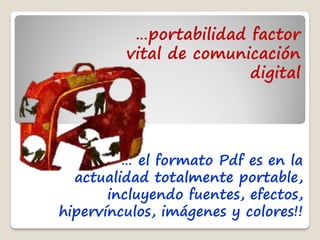 …portabilidad factor
         vital de comunicación
                        digital




         … el formato Pdf es en la
  actualidad totalmente portable,
       incluyendo fuentes, efectos,
hipervínculos, imágenes y colores!!
 