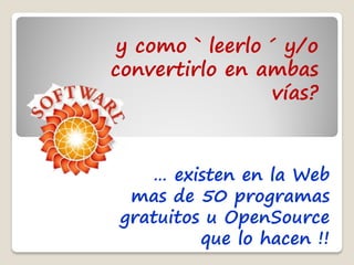 y como ` leerlo ´ y/o
convertirlo en ambas
                 vías?



   … existen en la Web
 mas de 50 programas
gratuitos u OpenSource
         que lo hacen !!
 