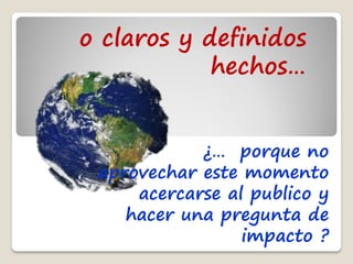o claros y definidos
            hechos…


            ¿… porque no
 aprovechar este momento
     acercarse al publico y
    hacer una pregunta de
                 impacto ?
 