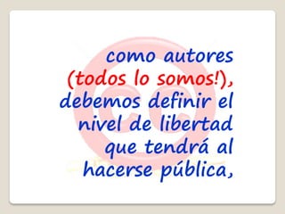 como autores
 (todos lo somos!),
debemos definir el
  nivel de libertad
     que tendrá al
   hacerse pública,
 
