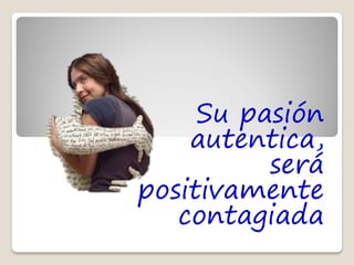 Su pasión
    autentica,
          será
positivamente
   contagiada
 