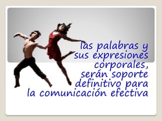 las palabras y
        sus expresiones
             corporales,
          serán soporte
         definitivo para
la comunicación efectiva
 