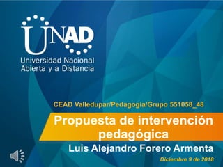 Propuesta de intervención
pedagógica
Luis Alejandro Forero Armenta
CEAD Valledupar/Pedagogía/Grupo 551058_48
Diciembre 9 de 2018
 