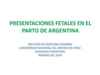 PRESENTACIONES FETALES EN EL
PARTO DE ARGENTINA
FACULTAD DE MEDICINA HUMANA
UNIVERSIDAD NACIONAL DEL CENTRO DEL PERU
HUANCAYO JUNIN PERU
FEBRERO DEL 2019
 