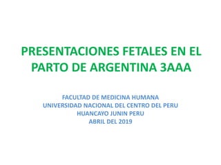 PRESENTACIONES FETALES EN EL
PARTO DE ARGENTINA 3AAA
FACULTAD DE MEDICINA HUMANA
UNIVERSIDAD NACIONAL DEL CENTRO DEL PERU
HUANCAYO JUNIN PERU
ABRIL DEL 2019
 