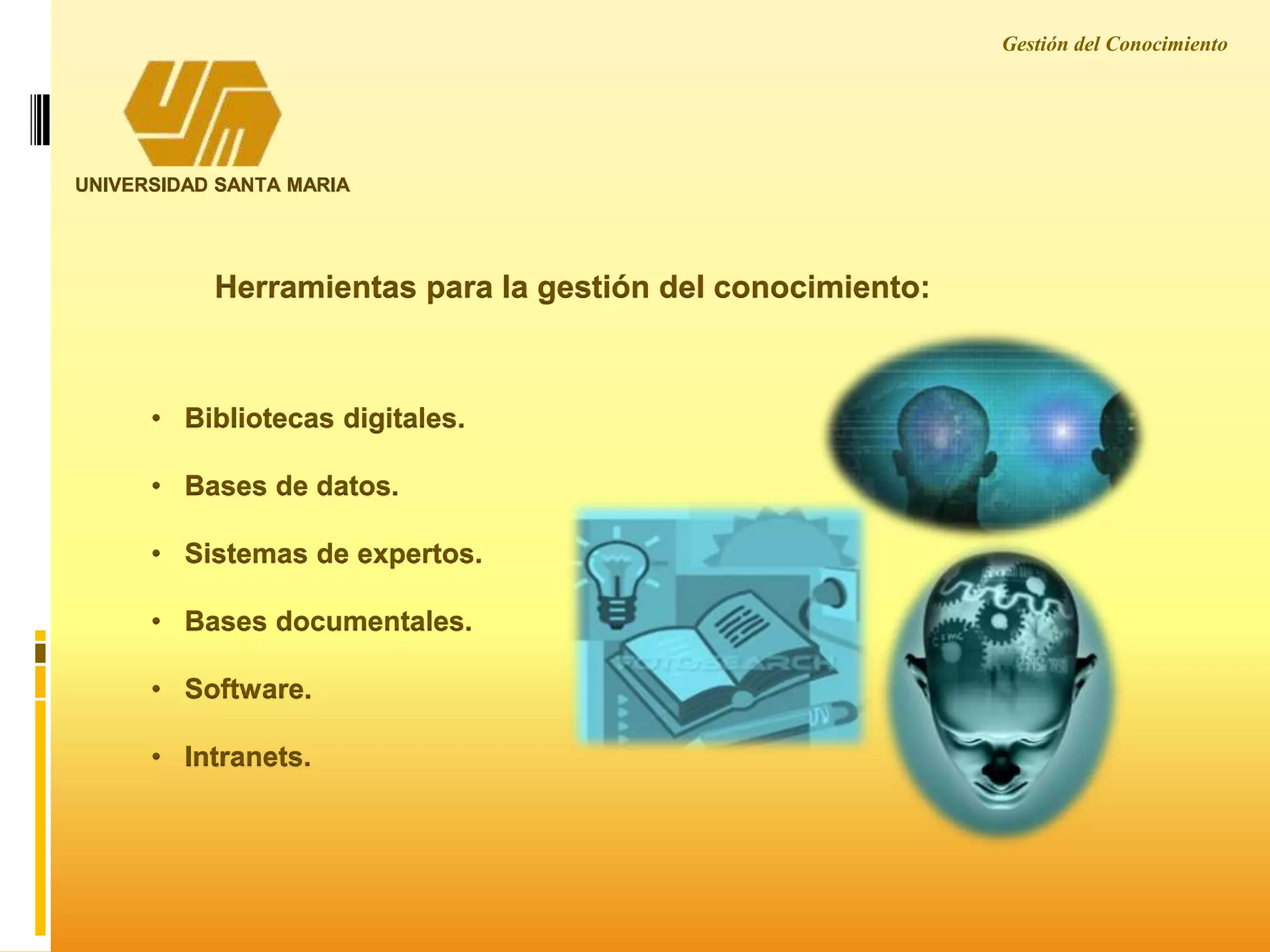 UNIVERSIDAD SANTA MARIA
Herramientas para la gestión del conocimiento:
• Bibliotecas digitales.
• Bases de datos.
• Sistemas de expertos.
• Bases documentales.
• Software.
• Intranets.
Gestión del Conocimiento
 