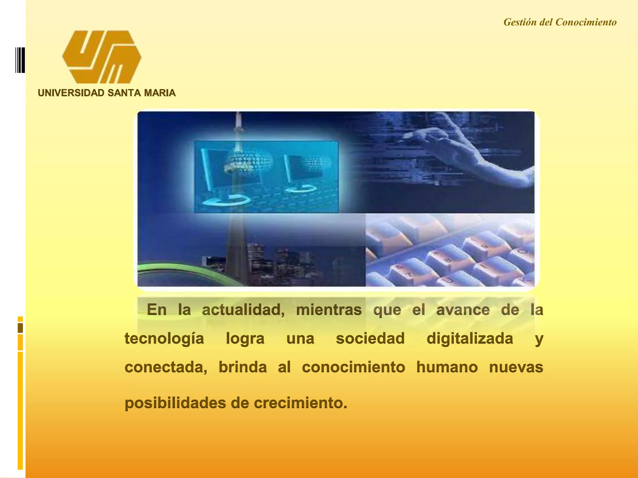 UNIVERSIDAD SANTA MARIA
En la actualidad, mientras que el avance de la
tecnología logra una sociedad digitalizada y
conectada, brinda al conocimiento humano nuevas
posibilidades de crecimiento.
Gestión del Conocimiento
 