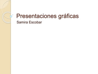 Presentaciones gráficas 
Samira Escobar 
 