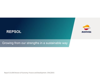 REPSOL
Growing from our strengths in a sustainable way
Repsol S.A.EM Division of Economy, Finance and Development. 7/01/2015
 