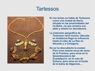Tartessos En los textos se habla de Tartessos como una ciudad de Iberia, situada en las proximidades del río Betis, río que arrastra oro, plata y estaño en abundancia. 